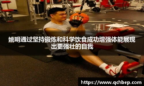 姚明通过坚持锻炼和科学饮食成功增强体能展现出更强壮的自我