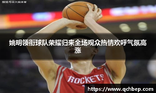 姚明领衔球队荣耀归来全场观众热情欢呼气氛高涨