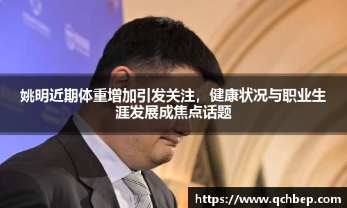 姚明近期体重增加引发关注，健康状况与职业生涯发展成焦点话题