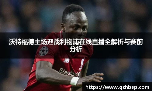 沃特福德主场迎战利物浦在线直播全解析与赛前分析