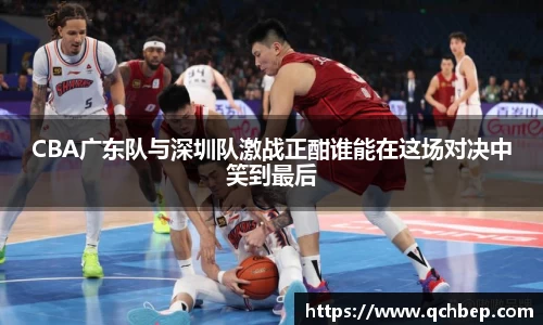 CBA广东队与深圳队激战正酣谁能在这场对决中笑到最后