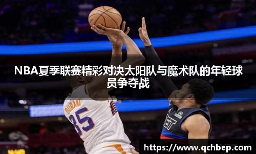 NBA夏季联赛精彩对决太阳队与魔术队的年轻球员争夺战