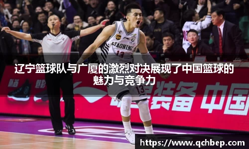 辽宁篮球队与广厦的激烈对决展现了中国篮球的魅力与竞争力
