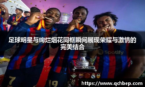 足球明星与绚烂烟花同框瞬间展现荣耀与激情的完美结合