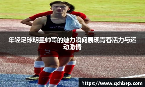 年轻足球明星帅哥的魅力瞬间展现青春活力与运动激情