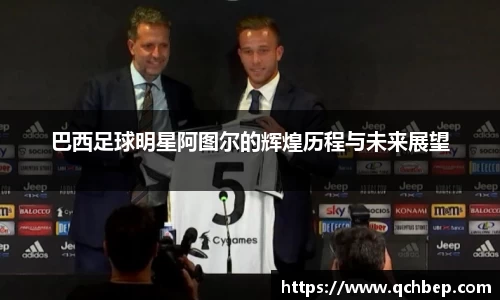 巴西足球明星阿图尔的辉煌历程与未来展望